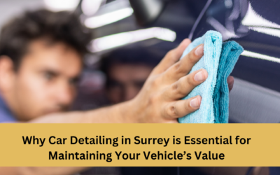 Why Car Detailing in Surrey is Essential for Maintaining Your Vehicle’s Value